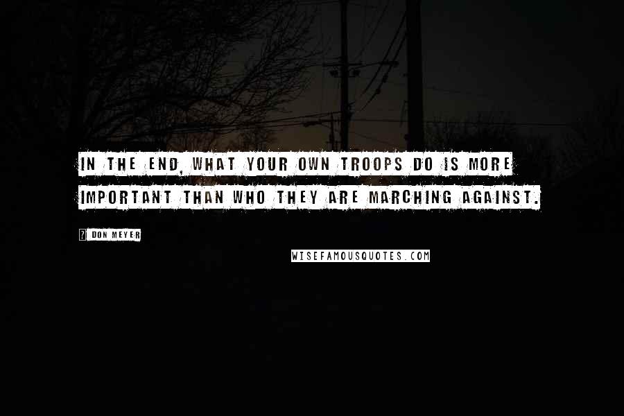 Don Meyer Quotes: In the end, what your own troops do is more important than who they are marching against.