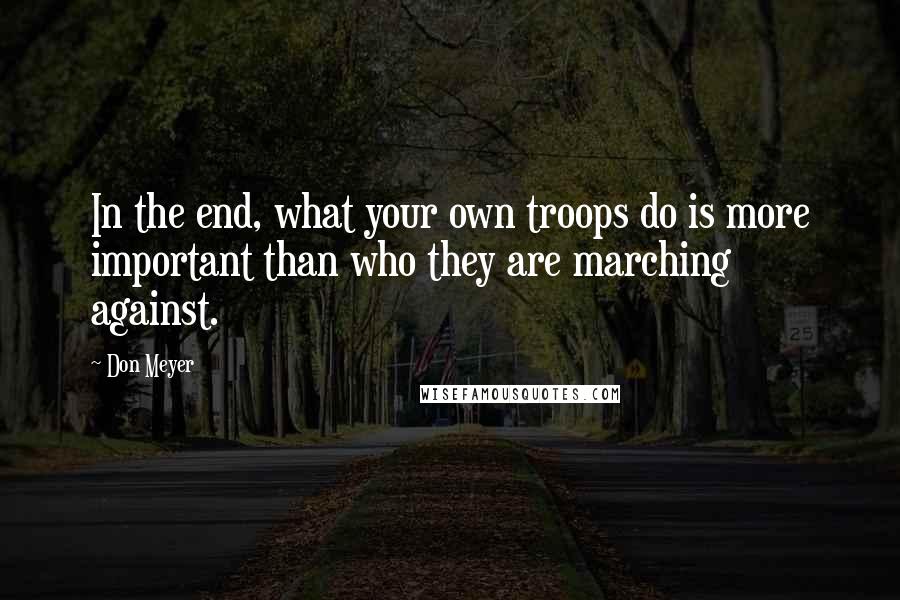 Don Meyer Quotes: In the end, what your own troops do is more important than who they are marching against.