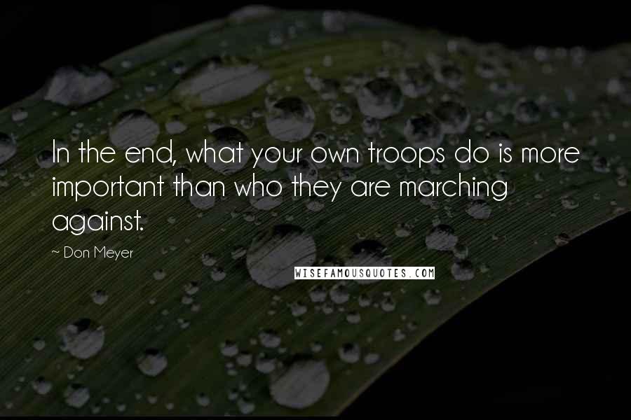 Don Meyer Quotes: In the end, what your own troops do is more important than who they are marching against.