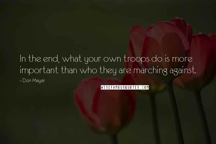Don Meyer Quotes: In the end, what your own troops do is more important than who they are marching against.
