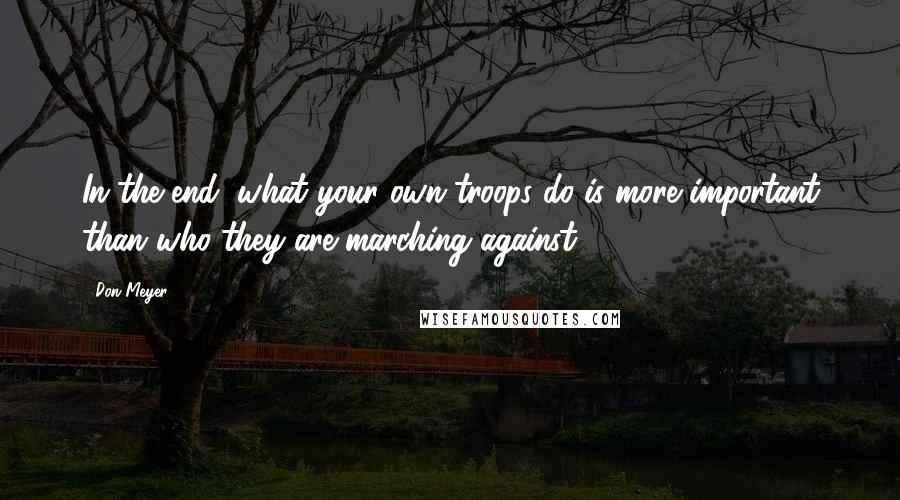 Don Meyer Quotes: In the end, what your own troops do is more important than who they are marching against.