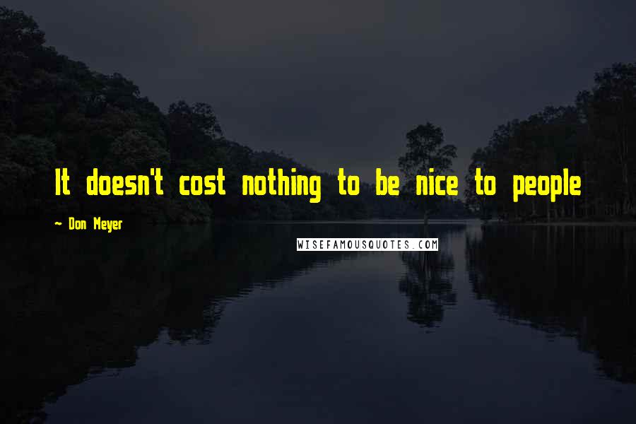 Don Meyer Quotes: It doesn't cost nothing to be nice to people