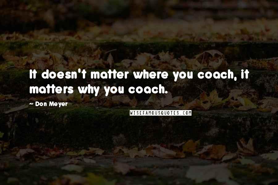 Don Meyer Quotes: It doesn't matter where you coach, it matters why you coach.