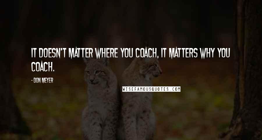 Don Meyer Quotes: It doesn't matter where you coach, it matters why you coach.