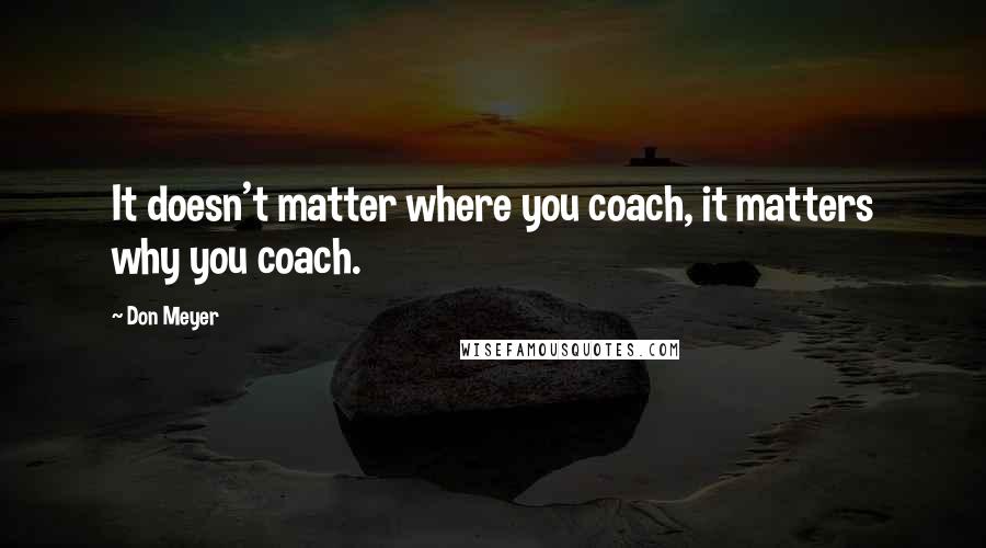 Don Meyer Quotes: It doesn't matter where you coach, it matters why you coach.