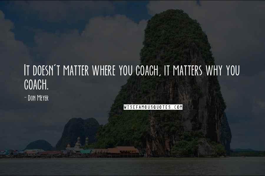 Don Meyer Quotes: It doesn't matter where you coach, it matters why you coach.