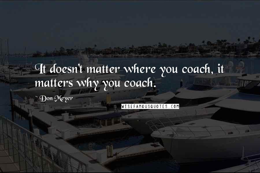 Don Meyer Quotes: It doesn't matter where you coach, it matters why you coach.