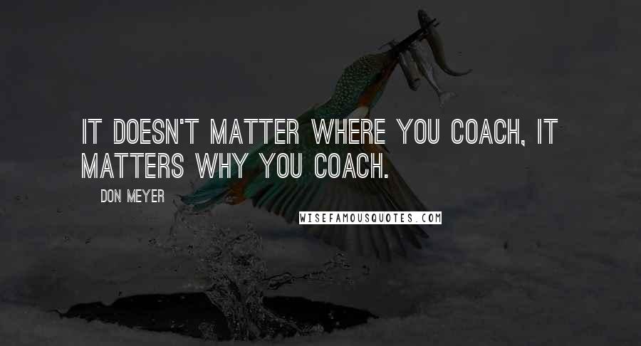 Don Meyer Quotes: It doesn't matter where you coach, it matters why you coach.