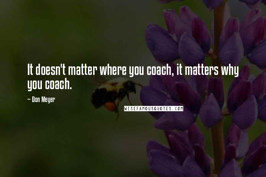 Don Meyer Quotes: It doesn't matter where you coach, it matters why you coach.