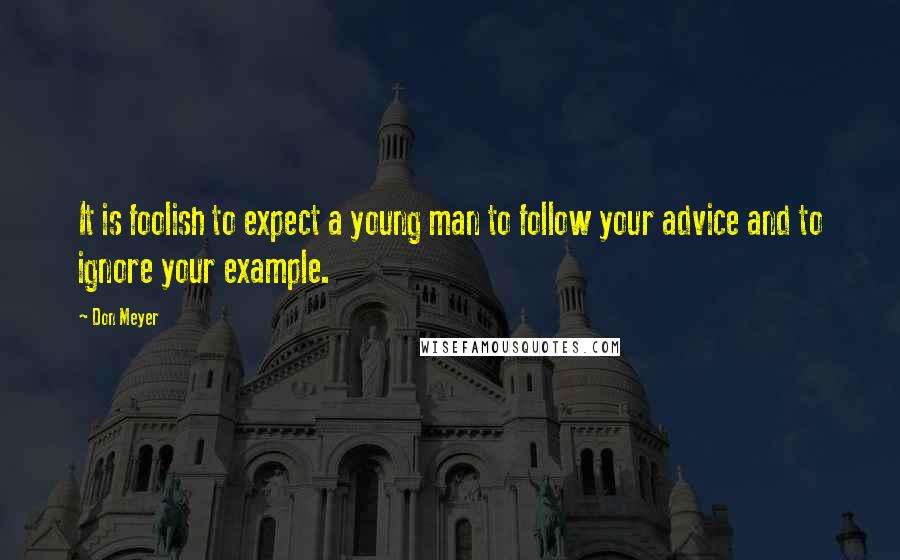 Don Meyer Quotes: It is foolish to expect a young man to follow your advice and to ignore your example.