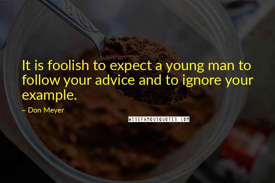 Don Meyer Quotes: It is foolish to expect a young man to follow your advice and to ignore your example.