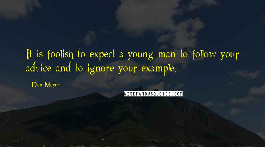 Don Meyer Quotes: It is foolish to expect a young man to follow your advice and to ignore your example.