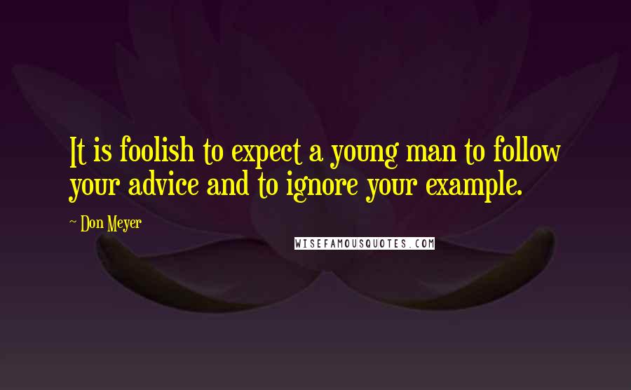Don Meyer Quotes: It is foolish to expect a young man to follow your advice and to ignore your example.
