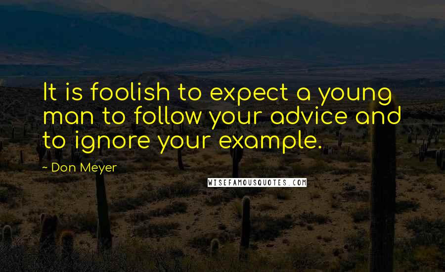 Don Meyer Quotes: It is foolish to expect a young man to follow your advice and to ignore your example.