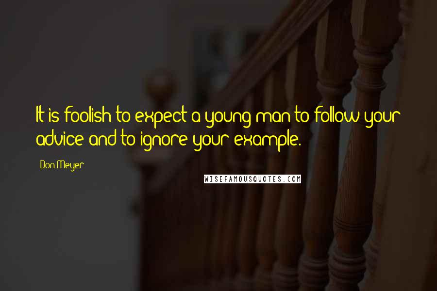 Don Meyer Quotes: It is foolish to expect a young man to follow your advice and to ignore your example.