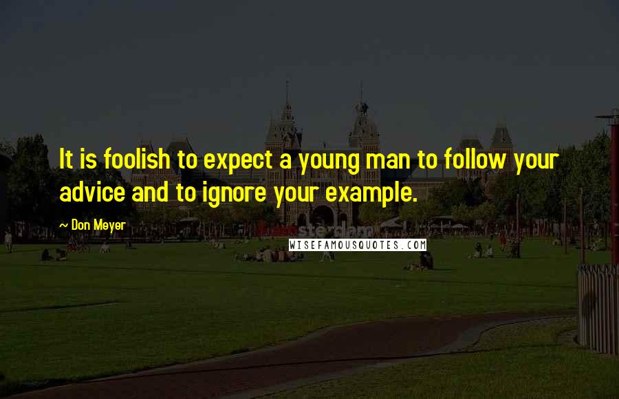 Don Meyer Quotes: It is foolish to expect a young man to follow your advice and to ignore your example.