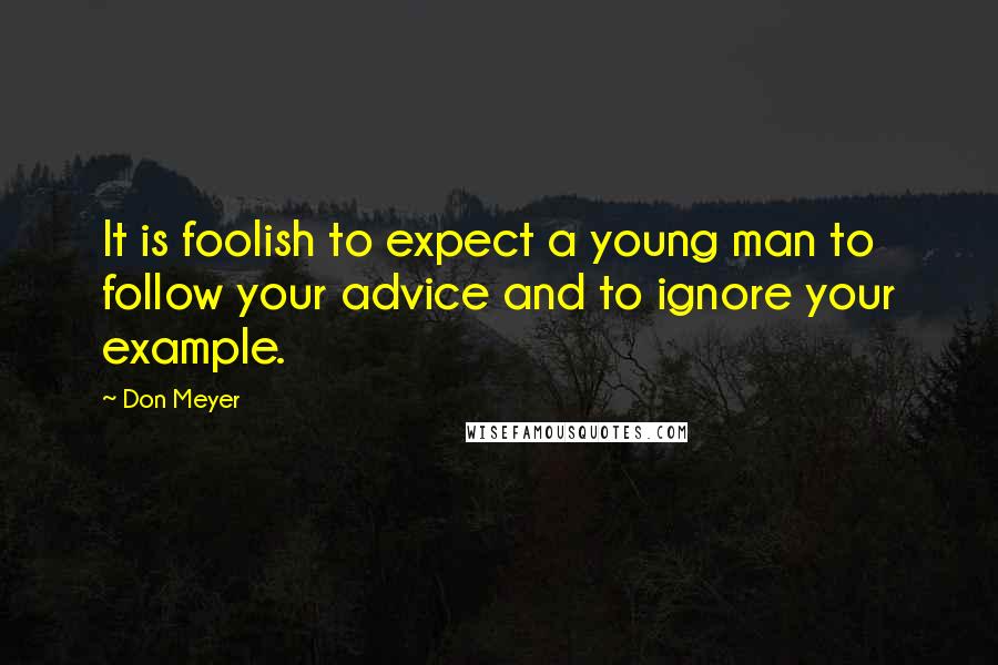 Don Meyer Quotes: It is foolish to expect a young man to follow your advice and to ignore your example.