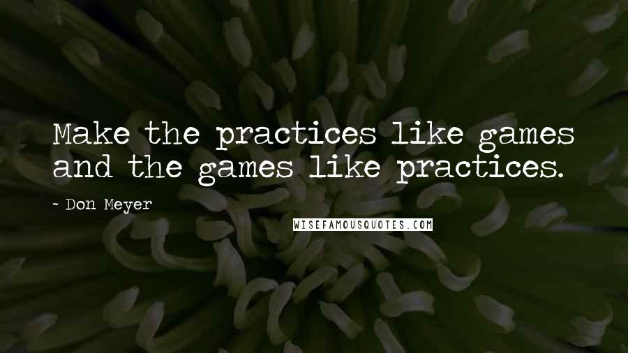 Don Meyer Quotes: Make the practices like games and the games like practices.