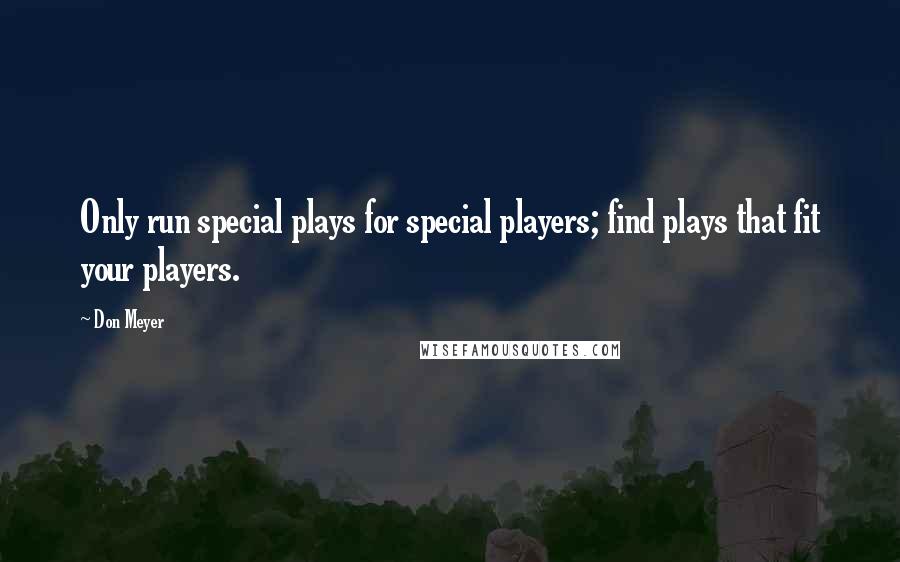 Don Meyer Quotes: Only run special plays for special players; find plays that fit your players.