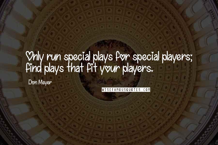 Don Meyer Quotes: Only run special plays for special players; find plays that fit your players.