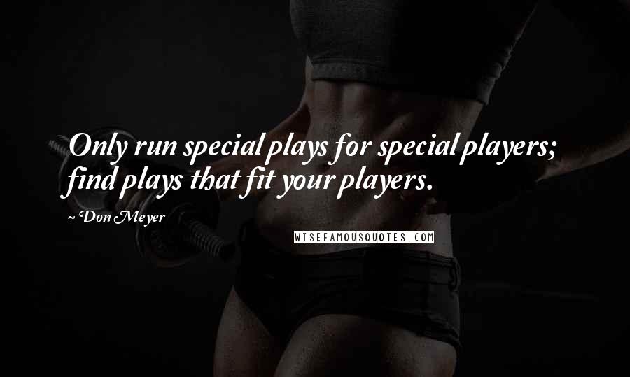 Don Meyer Quotes: Only run special plays for special players; find plays that fit your players.