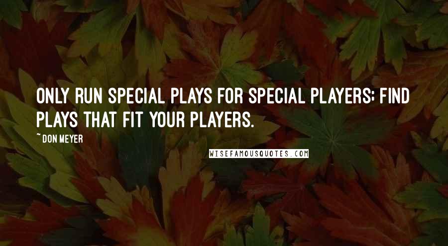 Don Meyer Quotes: Only run special plays for special players; find plays that fit your players.
