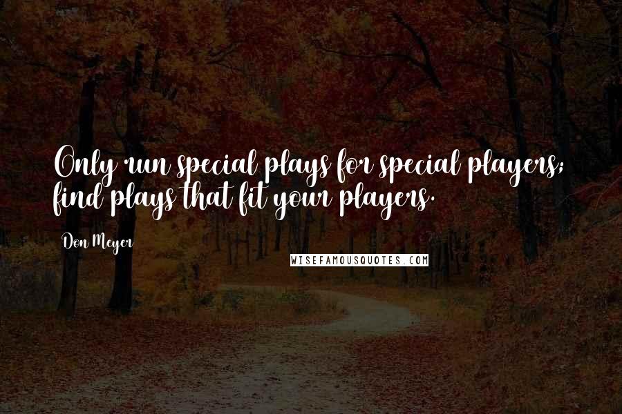 Don Meyer Quotes: Only run special plays for special players; find plays that fit your players.