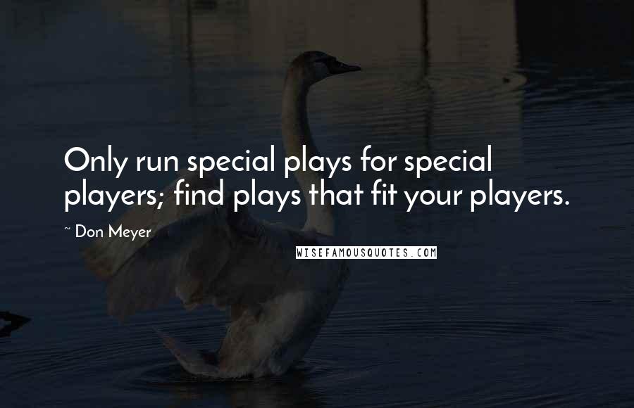 Don Meyer Quotes: Only run special plays for special players; find plays that fit your players.