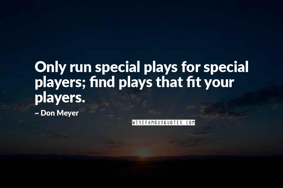 Don Meyer Quotes: Only run special plays for special players; find plays that fit your players.