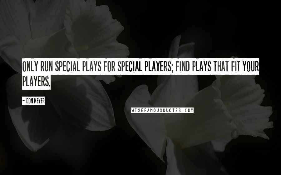 Don Meyer Quotes: Only run special plays for special players; find plays that fit your players.