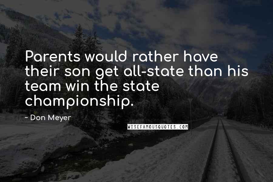Don Meyer Quotes: Parents would rather have their son get all-state than his team win the state championship.