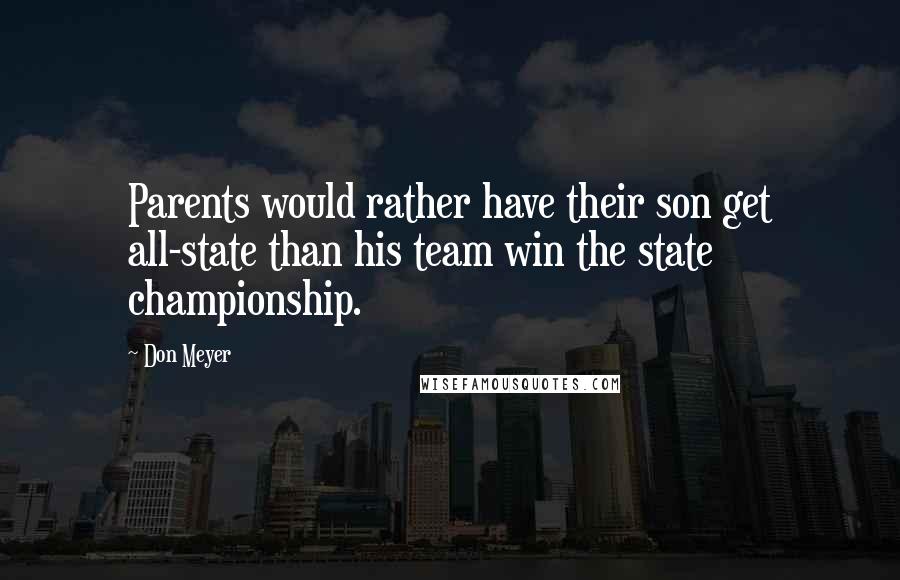 Don Meyer Quotes: Parents would rather have their son get all-state than his team win the state championship.