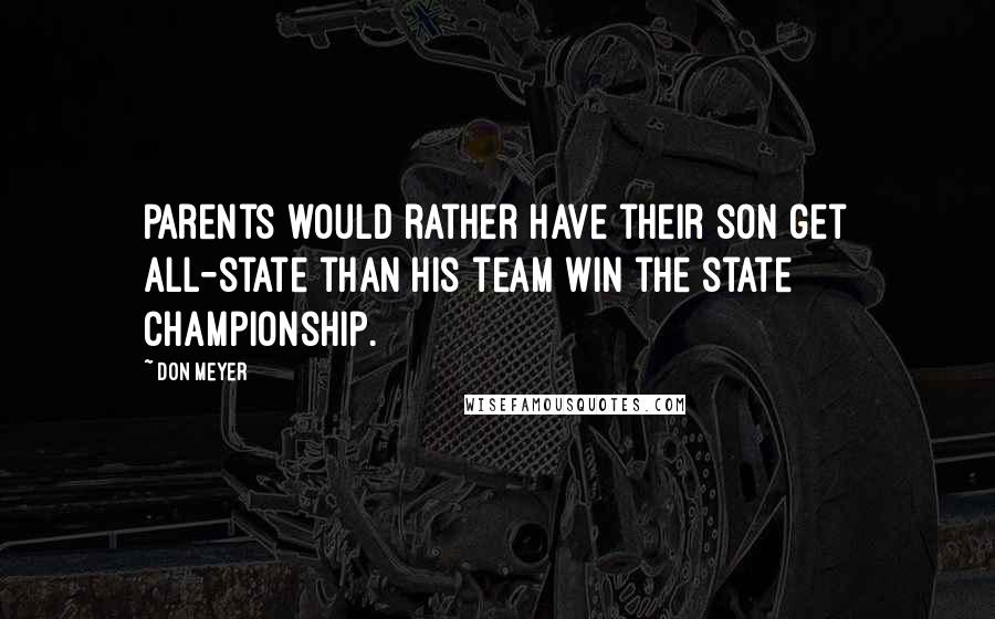 Don Meyer Quotes: Parents would rather have their son get all-state than his team win the state championship.