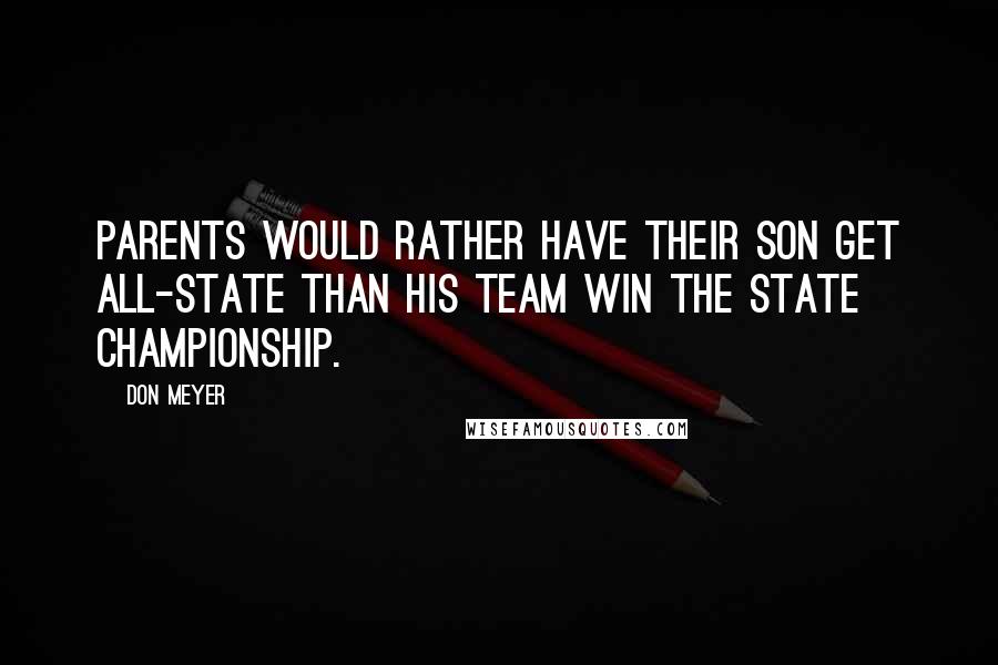 Don Meyer Quotes: Parents would rather have their son get all-state than his team win the state championship.