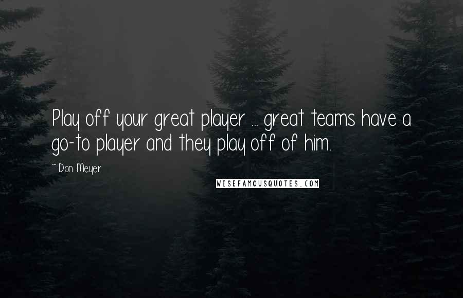 Don Meyer Quotes: Play off your great player ... great teams have a go-to player and they play off of him.