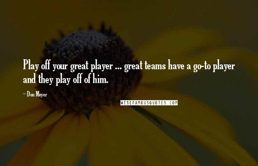 Don Meyer Quotes: Play off your great player ... great teams have a go-to player and they play off of him.