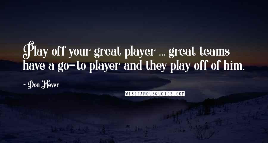 Don Meyer Quotes: Play off your great player ... great teams have a go-to player and they play off of him.