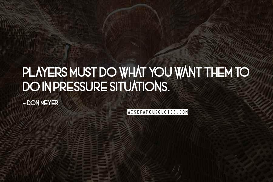 Don Meyer Quotes: Players must do what you want them to do in pressure situations.