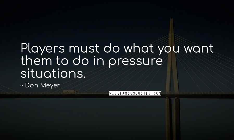 Don Meyer Quotes: Players must do what you want them to do in pressure situations.