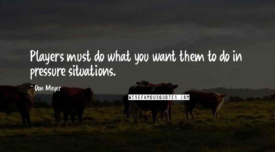 Don Meyer Quotes: Players must do what you want them to do in pressure situations.