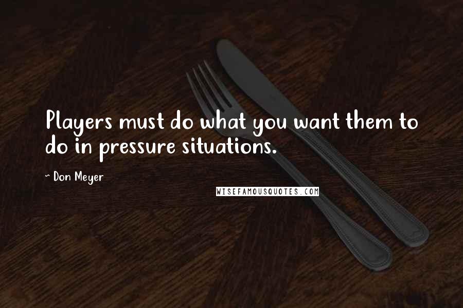 Don Meyer Quotes: Players must do what you want them to do in pressure situations.