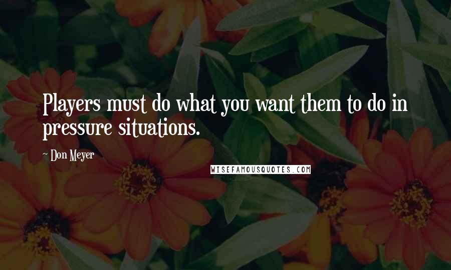 Don Meyer Quotes: Players must do what you want them to do in pressure situations.