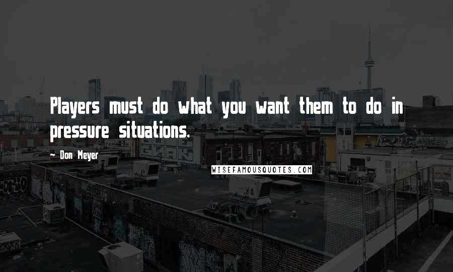 Don Meyer Quotes: Players must do what you want them to do in pressure situations.