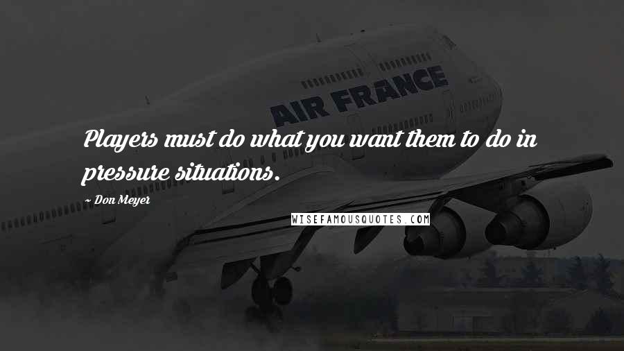 Don Meyer Quotes: Players must do what you want them to do in pressure situations.