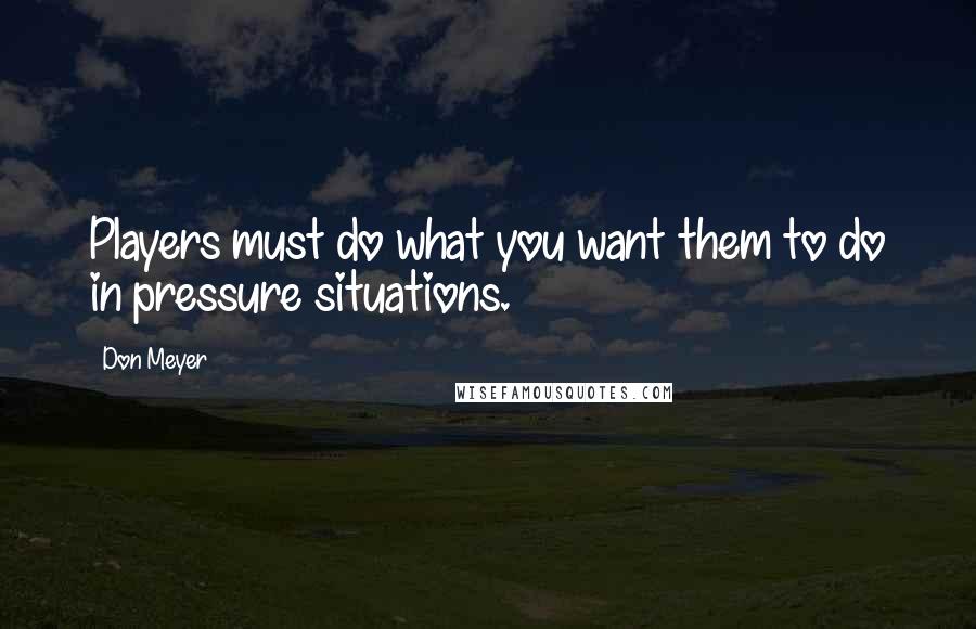 Don Meyer Quotes: Players must do what you want them to do in pressure situations.