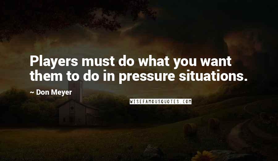 Don Meyer Quotes: Players must do what you want them to do in pressure situations.