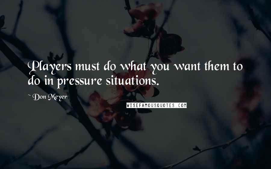 Don Meyer Quotes: Players must do what you want them to do in pressure situations.