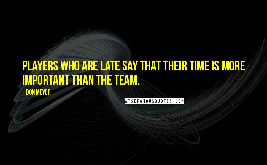 Don Meyer Quotes: Players who are late say that their time is more important than the team.