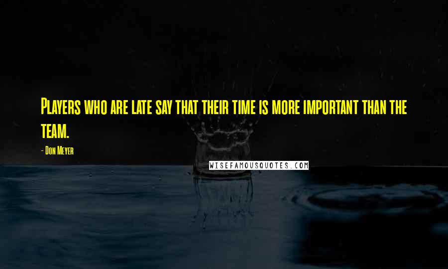 Don Meyer Quotes: Players who are late say that their time is more important than the team.