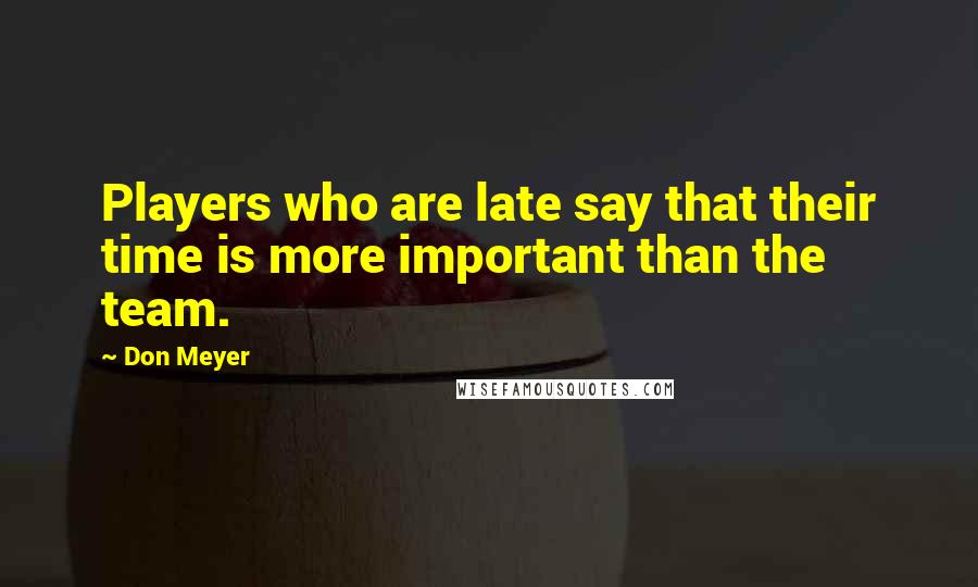 Don Meyer Quotes: Players who are late say that their time is more important than the team.